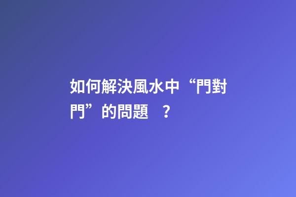 如何解決風水中“門對門”的問題？
